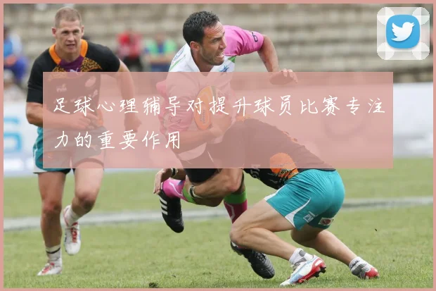 足球心理辅导对提升球员比赛专注力的重要作用