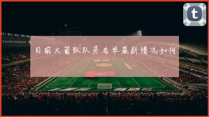 目前火箭队队员名单最新情况如何
