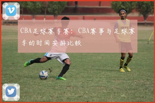 CBA足球赛季赛:CBA赛事与足球赛季的时间安排比较