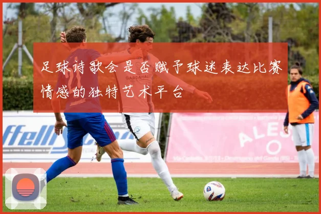 足球诗歌会是否赋予球迷表达比赛情感的独特艺术平台