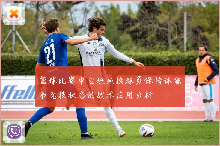 篮球比赛中合理轮换球员保持体能和竞技状态的战术应用分析