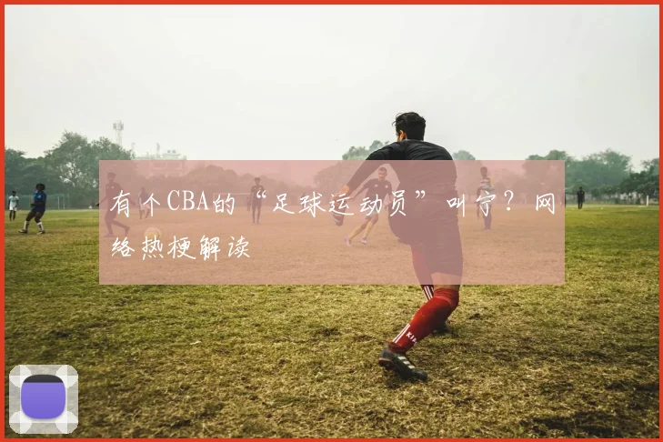 有个CBA的“足球运动员”叫宁?网络热梗解读