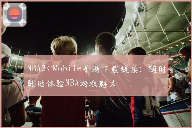 NBA2K Mobile手游下载链接：随时随地体验NBA游戏魅力