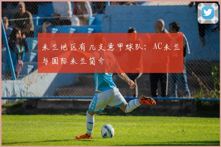 米兰地区有几支意甲球队：AC米兰与国际米兰简介