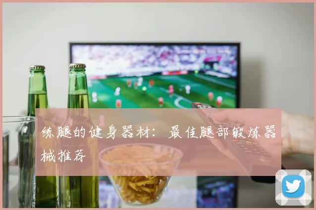 练腿的健身器材：最佳腿部锻炼器械推荐