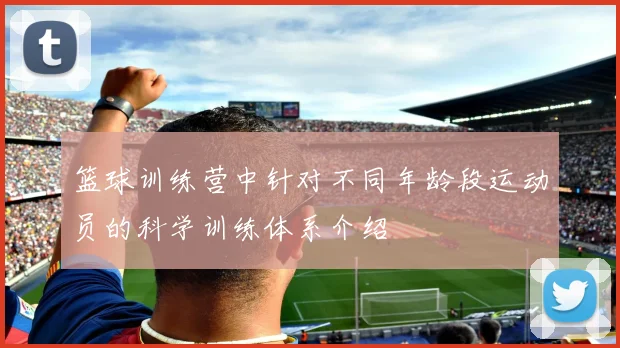 篮球训练营中针对不同年龄段运动员的科学训练体系介绍