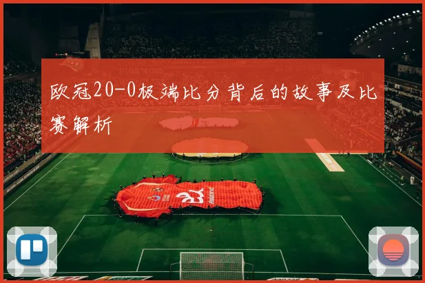 欧冠20-0极端比分背后的故事及比赛解析