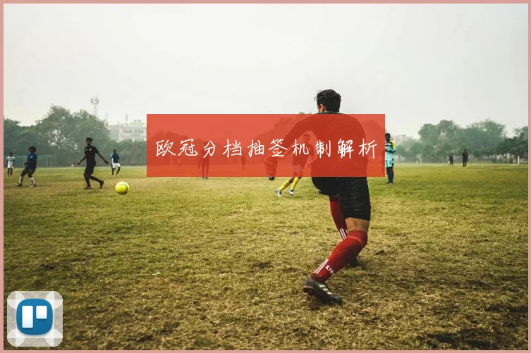 欧冠分档抽签机制解析