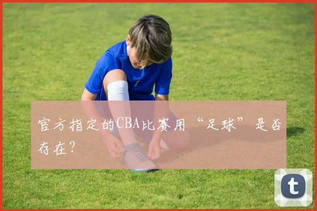 官方指定的CBA比赛用“足球”是否存在?