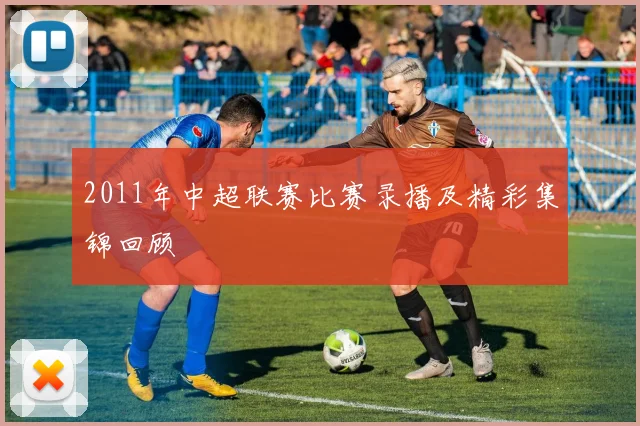 2011年中超联赛比赛录播及精彩集锦回顾