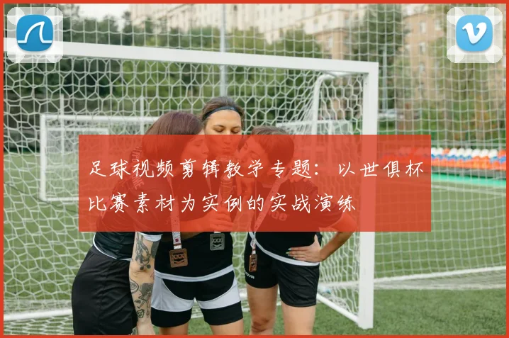 足球视频剪辑教学专题:以世俱杯比赛素材为实例的实战演练